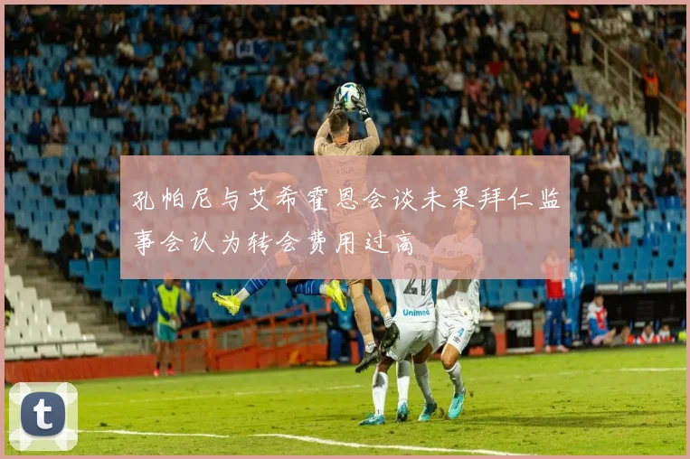 孔帕尼与艾希霍恩会谈未果拜仁监事会认为转会费用过高