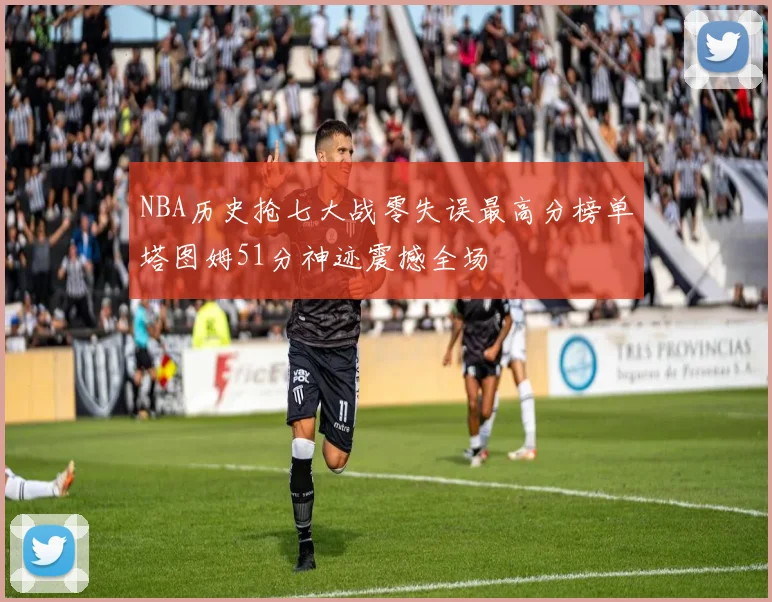 NBA历史抢七大战零失误最高分榜单塔图姆51分神迹震撼全场