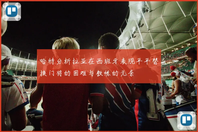 哈特分析拉亚在西班牙表现平平替换门将的困难与教练的无奈