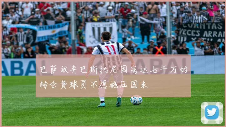 巴萨放弃巴斯托尼因高达七千万的转会费球员不愿施压国米