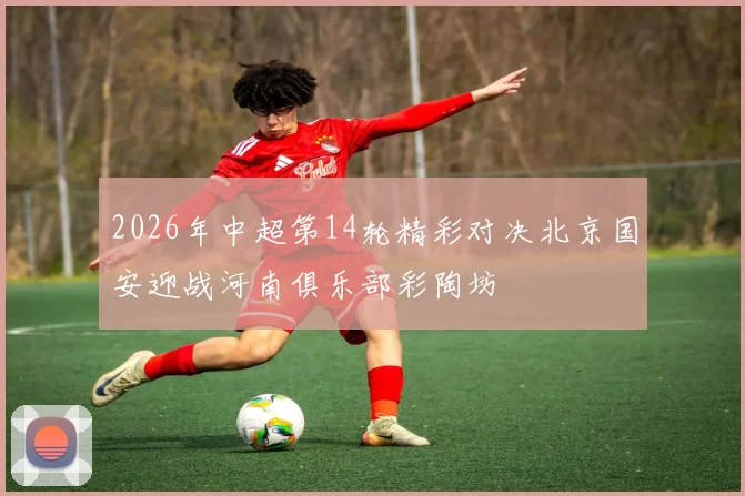 2026年中超第14轮精彩对决北京国安迎战河南俱乐部彩陶坊
