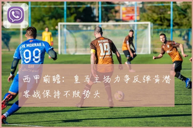 西甲前瞻：皇马主场力争反弹黄潜客战保持不败势头