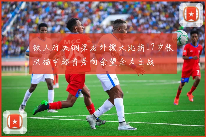 铁人对决铜梁龙外援大比拼17岁张洪福中超首秀向余望全力出战