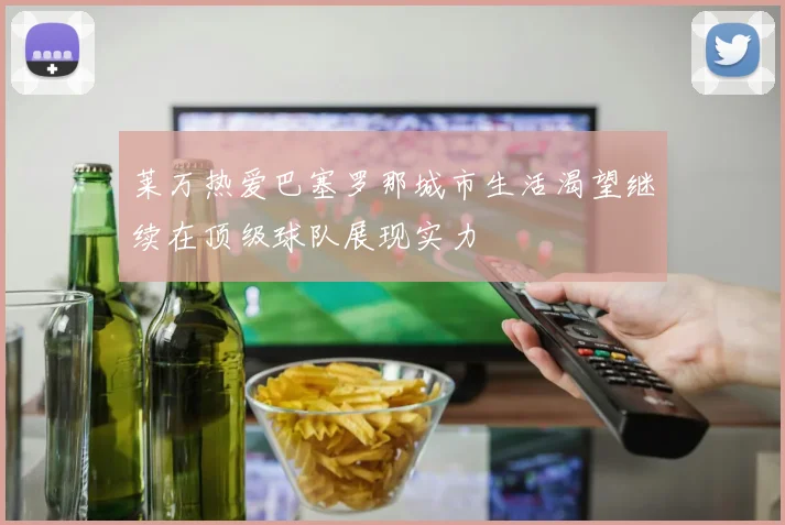 莱万热爱巴塞罗那城市生活渴望继续在顶级球队展现实力