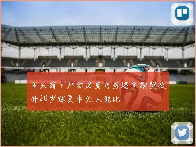 国米前主帅称皮奥与劳塔罗默契提升20岁球员中无人能比
