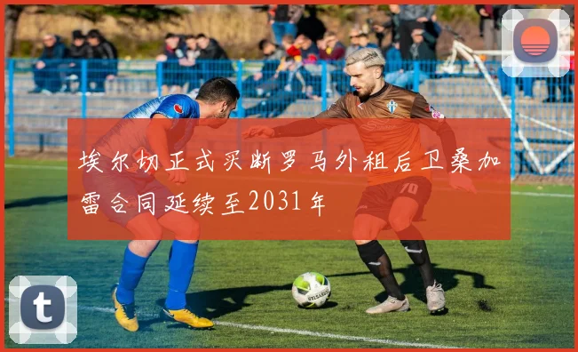 埃尔切正式买断罗马外租后卫桑加雷合同延续至2031年