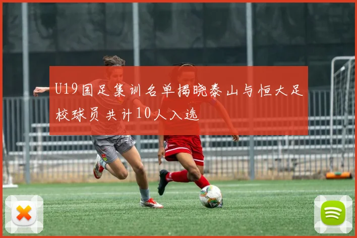 U19国足集训名单揭晓泰山与恒大足校球员共计10人入选