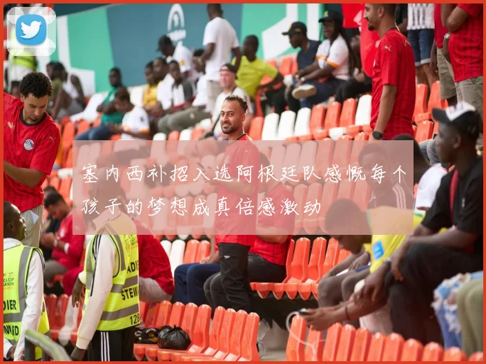 塞内西补招入选阿根廷队感慨每个孩子的梦想成真倍感激动