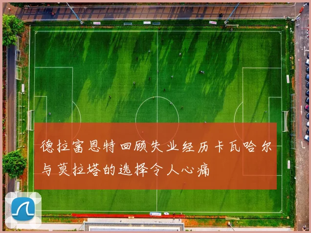德拉富恩特回顾失业经历卡瓦哈尔与莫拉塔的选择令人心痛