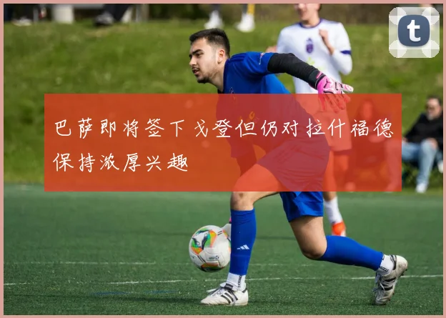 巴萨即将签下戈登但仍对拉什福德保持浓厚兴趣