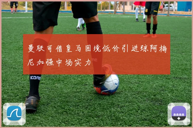 曼联可借皇马困境低价引进琼阿梅尼加强中场实力