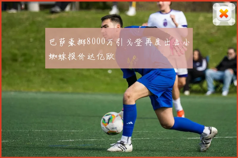 巴萨豪掷8000万引戈登再度出击小蜘蛛报价达亿欧
