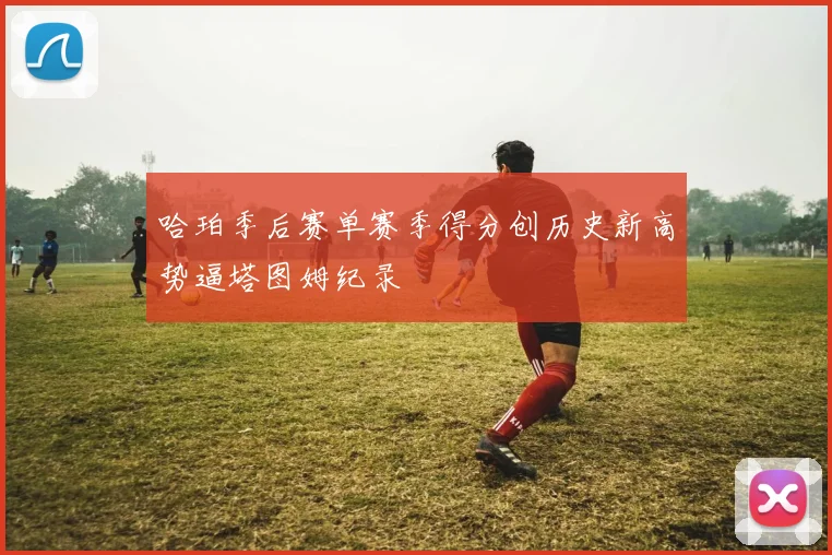 哈珀季后赛单赛季得分创历史新高势逼塔图姆纪录