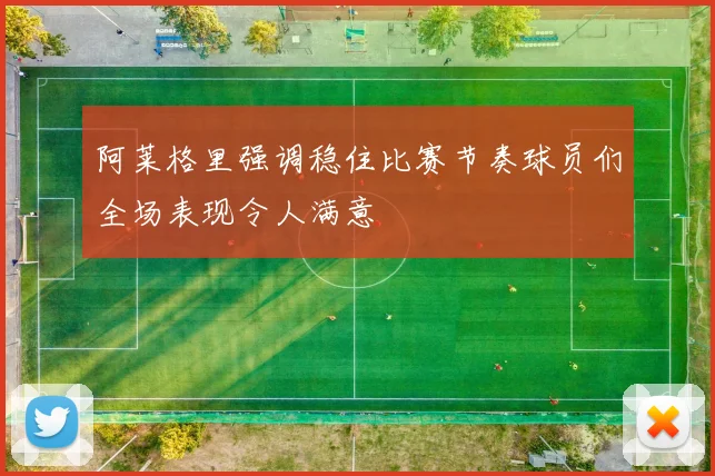 阿莱格里强调稳住比赛节奏球员们全场表现令人满意