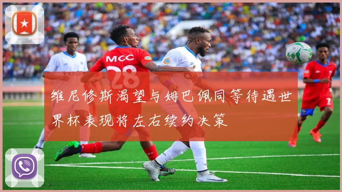 维尼修斯渴望与姆巴佩同等待遇世界杯表现将左右续约决策