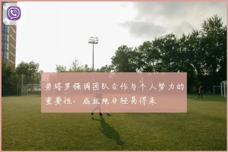 劳塔罗强调团队合作与个人努力的重要性，成就绝非轻易得来