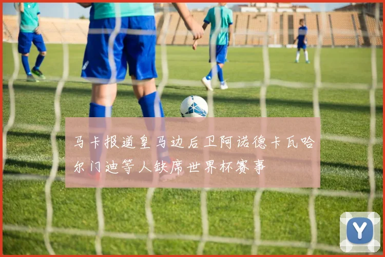马卡报道皇马边后卫阿诺德卡瓦哈尔门迪等人缺席世界杯赛事