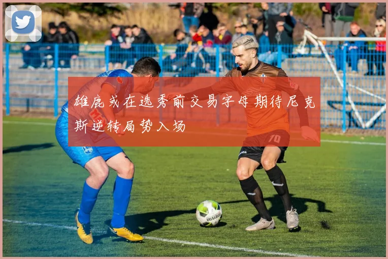 雄鹿或在选秀前交易字母期待尼克斯逆转局势入场