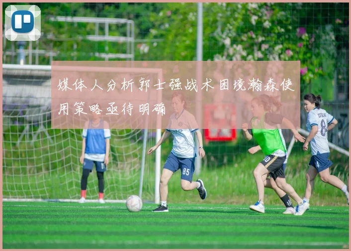 媒体人分析郭士强战术困境瀚森使用策略亟待明确