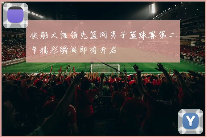 快船大幅领先篮网男子篮球赛第二节精彩瞬间即将开启