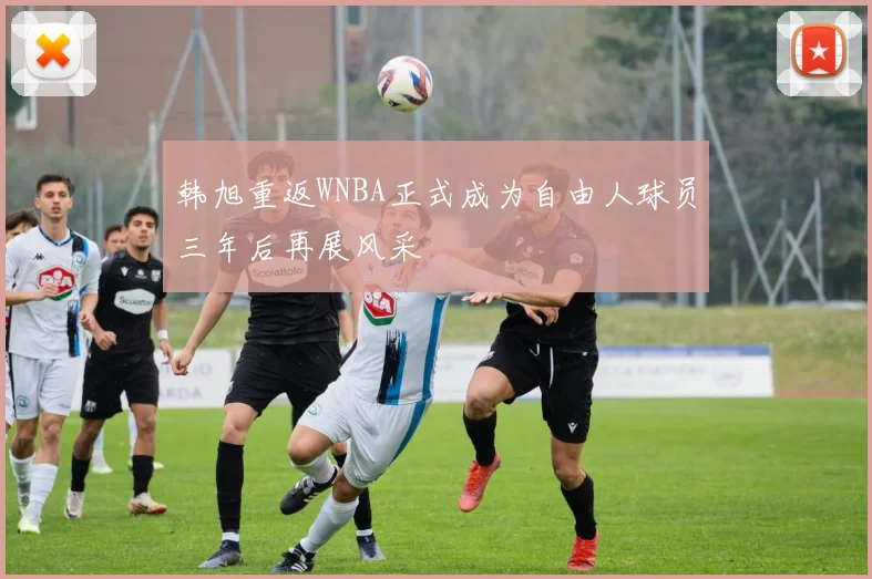 韩旭重返WNBA正式成为自由人球员三年后再展风采