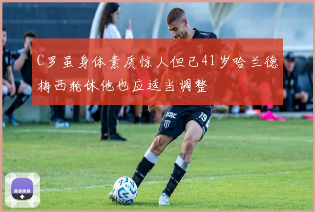 C罗虽身体素质惊人但已41岁哈兰德梅西轮休他也应适当调整