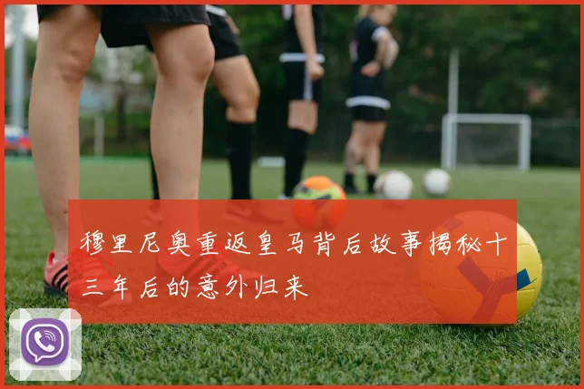 穆里尼奥重返皇马背后故事揭秘十三年后的意外归来