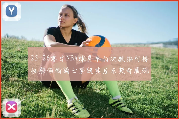 25-26赛季NBA球员单打次数排行榜快船领衔骑士紧随其后东契奇展现最高效率