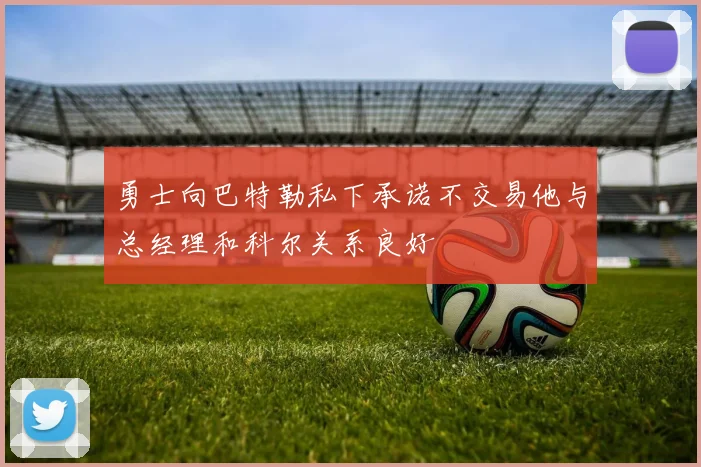 勇士向巴特勒私下承诺不交易他与总经理和科尔关系良好